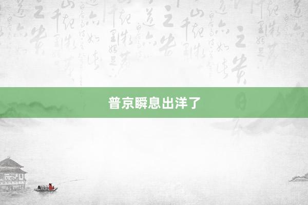 普京瞬息出洋了